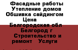 Фасадные работы. Утепление домов. Обшивка сайдингом. › Цена ­ 350 - Белгородская обл., Белгород г. Строительство и ремонт » Услуги   